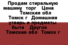 Продам стиральную машину, торг › Цена ­ 1 000 - Томская обл., Томск г. Домашняя утварь и предметы быта » Другое   . Томская обл.,Томск г.